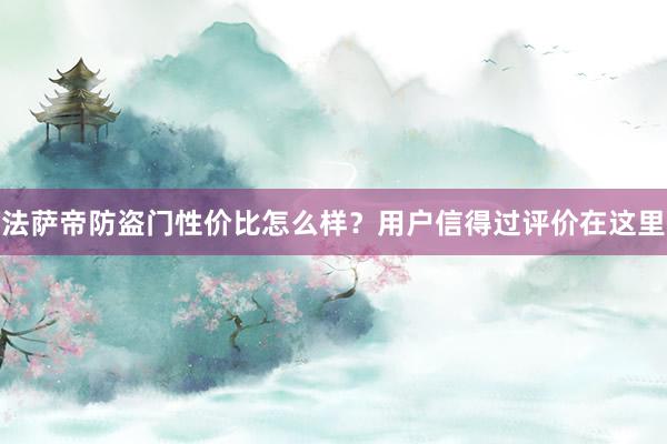 法萨帝防盗门性价比怎么样？用户信得过评价在这里