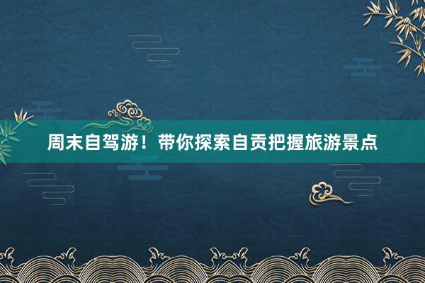 周末自驾游！带你探索自贡把握旅游景点