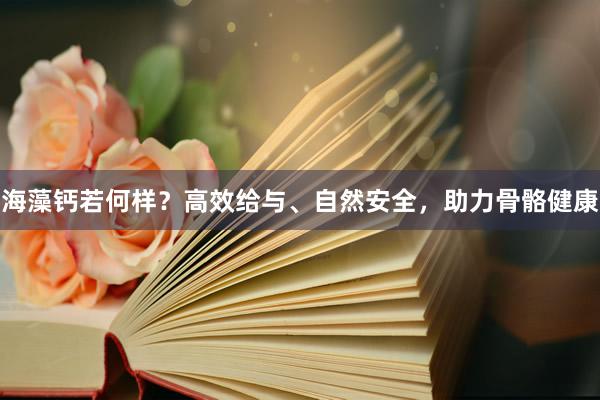 海藻钙若何样？高效给与、自然安全，助力骨骼健康