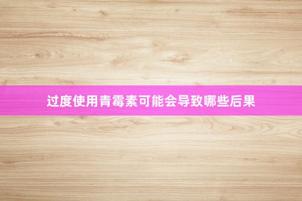 过度使用青霉素可能会导致哪些后果