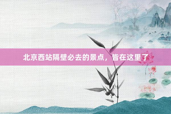 北京西站隔壁必去的景点，皆在这里了