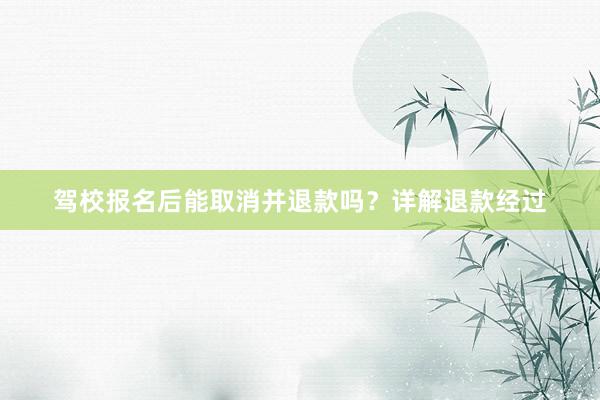 驾校报名后能取消并退款吗？详解退款经过